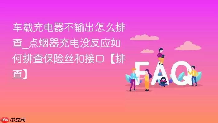 车载充电器不输出怎么排查_点烟器充电没反应如何排查保险丝和接口【排查】 车载充电器不输出怎么排查_点烟器充电没反应如何排查保险丝和接口【排查】