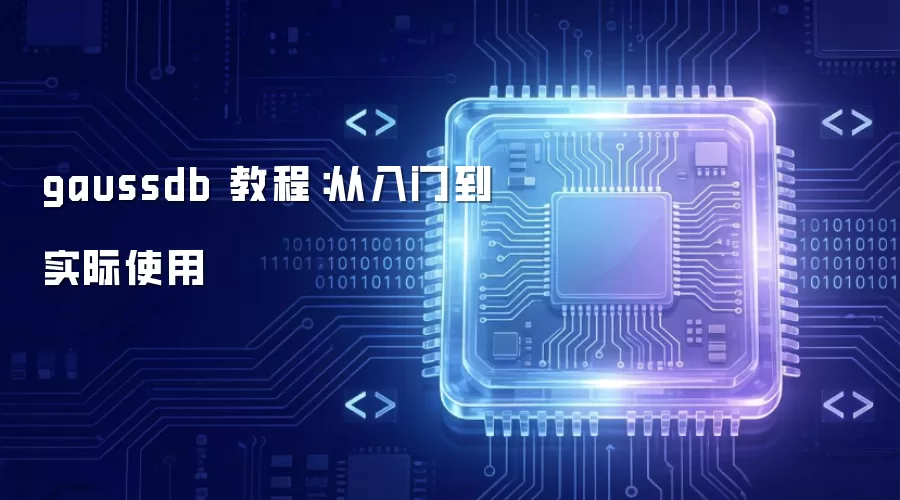 gaussdb 教程:从入门到实际使用 gaussdb 教程:从入门到实际使用
