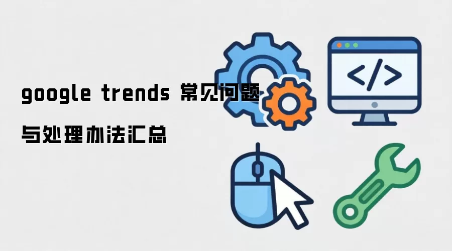 google trends 常见问题与处理办法汇总 google trends 常见问题与处理办法汇总