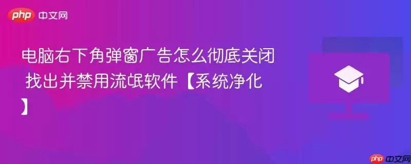 电脑右下角弹窗广告怎么彻底关闭 找出并禁用流氓软件【系统净化】 电脑右下角弹窗广告怎么彻底关闭 找出并禁用流氓软件【系统净化】