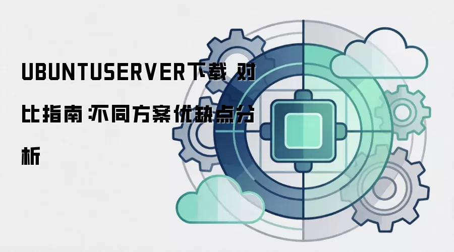 UBUNTUSERVER下载 对比指南:不同方案优缺点分析 UBUNTUSERVER下载 对比指南:不同方案优缺点分析
