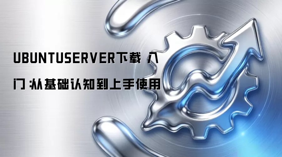 UBUNTUSERVER下载 入门:从基础认知到上手使用 UBUNTUSERVER下载 入门:从基础认知到上手使用
