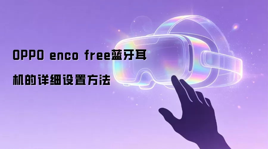 OPPO enco free蓝牙耳机的详细设置方法 OPPO enco free蓝牙耳机的详细设置方法