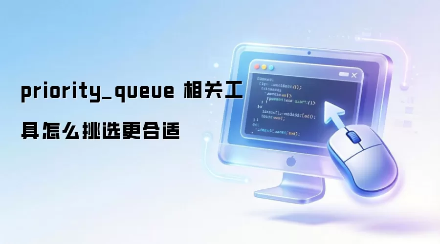priority_queue 相关工具怎么挑选更合适 priority_queue 相关工具怎么挑选更合适