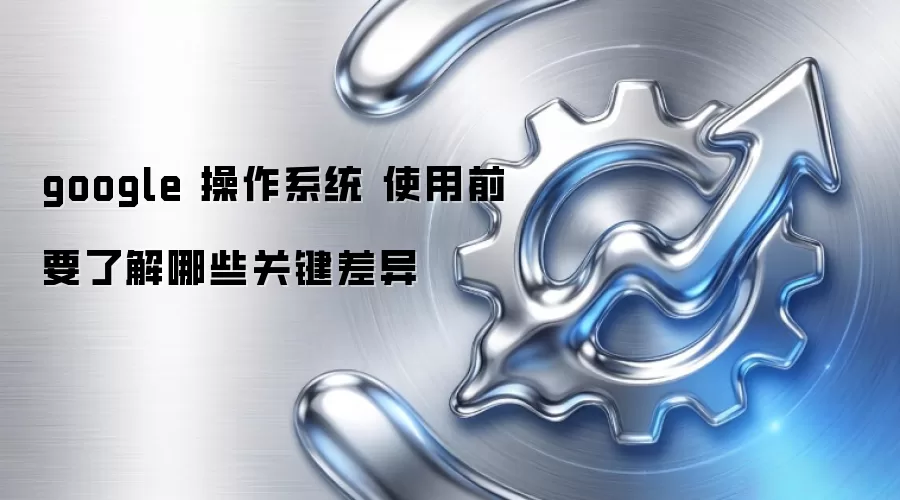 google 操作系统 使用前要了解哪些关键差异 google 操作系统 使用前要了解哪些关键差异