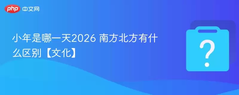 小年是哪一天2026 南方北方有什么区别【文化】 小年是哪一天2026 南方北方有什么区别【文化】