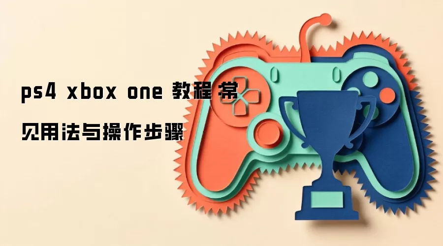 ps4 xbox one 教程:常见用法与操作步骤 ps4 xbox one 教程:常见用法与操作步骤
