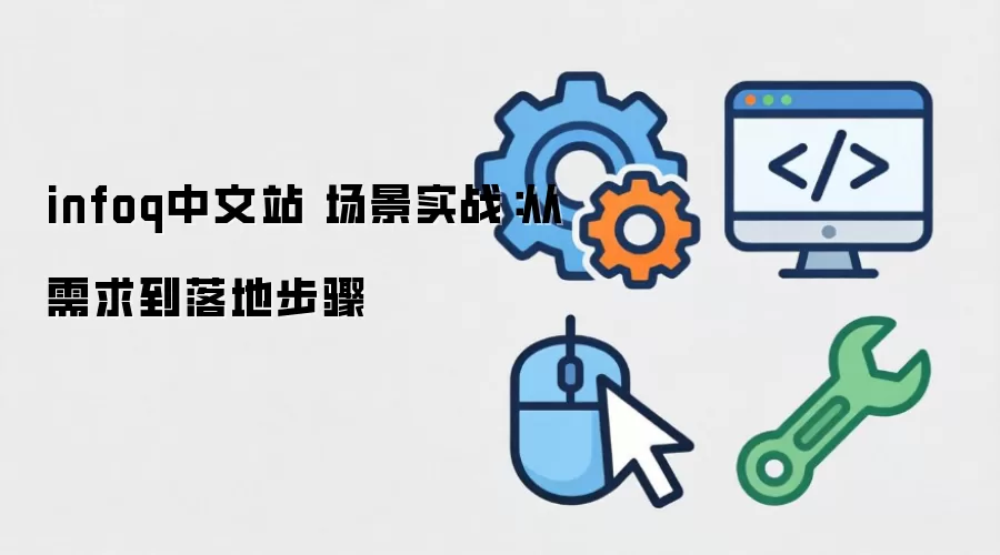 infoq中文站 场景实战:从需求到落地步骤 infoq中文站 场景实战:从需求到落地步骤