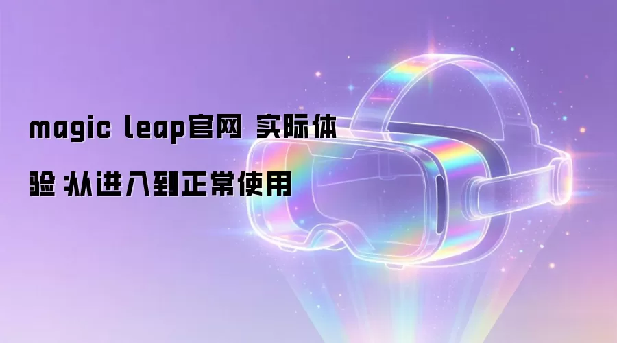 magic leap���� ʵ�����飺�ӽ��뵽����ʹ��