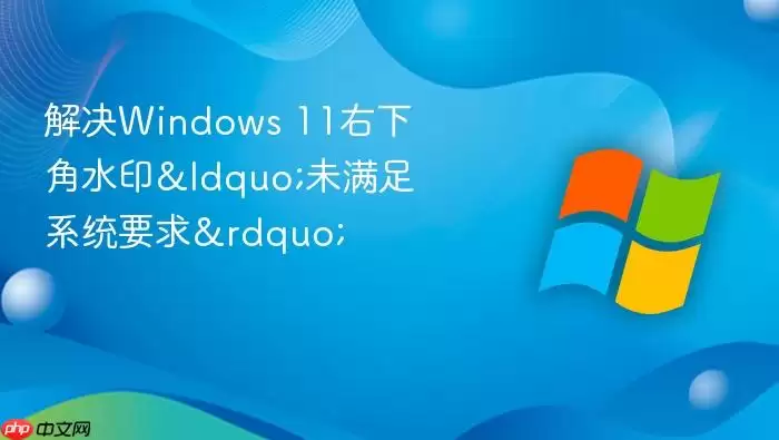 ���Windows 11���½�ˮӡ&ldquo;δ����ϵͳҪ��&rdquo;