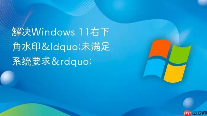 ���Windows 11���½�ˮӡ&ldquo;δ����ϵͳҪ��&rdquo;