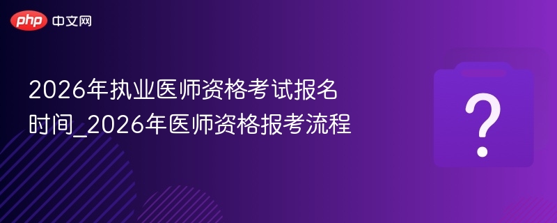 2026��ִҵҽʦ�ʸ��Ա���ʱ��_2026��ҽʦ�ʸ񱨿�����