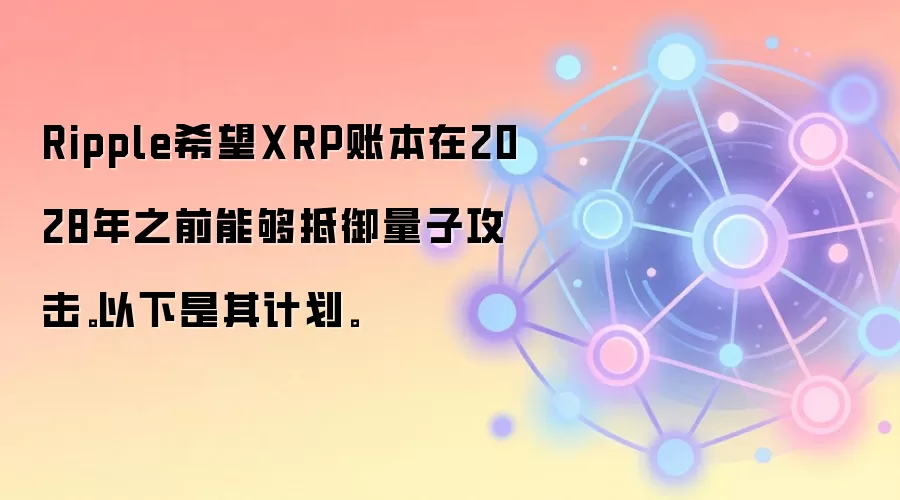 Rippleϣ��XRP�˱���2028��֮ǰ�ܹ��������ӹ�������������ƻ���