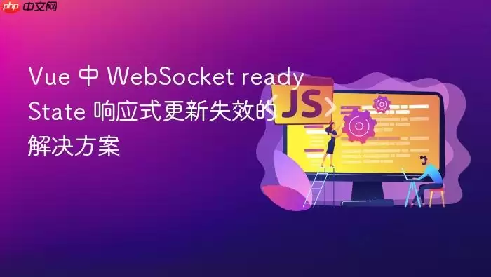 Vue �� WebSocket readyState ��Ӧʽ����ʧЧ�Ľ������