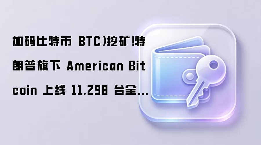 ������رң�BTC���ڿ����������� American Bitcoin ���� 11,298 ̨ȫ�� ASIC