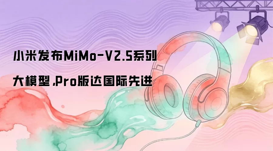 С�׷���MiMo-V2.5ϵ�д�ģ�ͣ�Pro�������Ƚ�