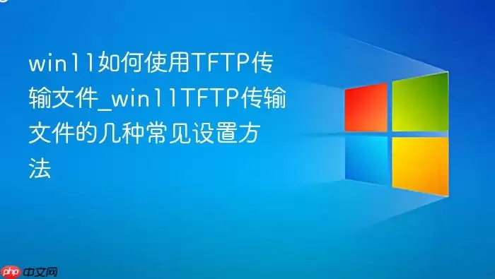 win11���ʹ��TFTP�����ļ�_win11TFTP�����ļ��ļ��ֳ������÷���