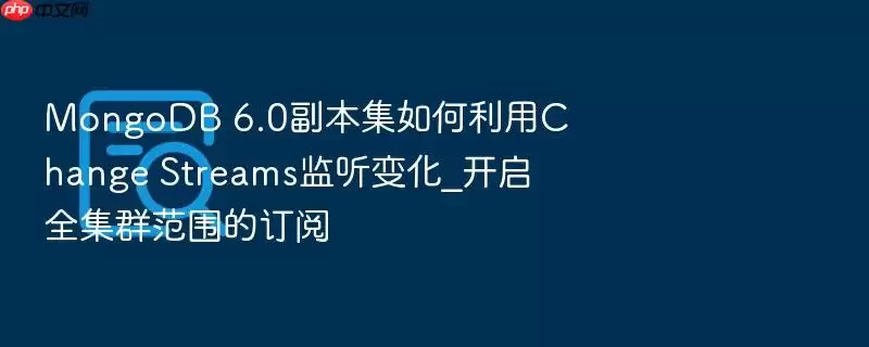 MongoDB 6.0�������������Change Streams�����仯_����ȫ��Ⱥ��Χ�Ķ���