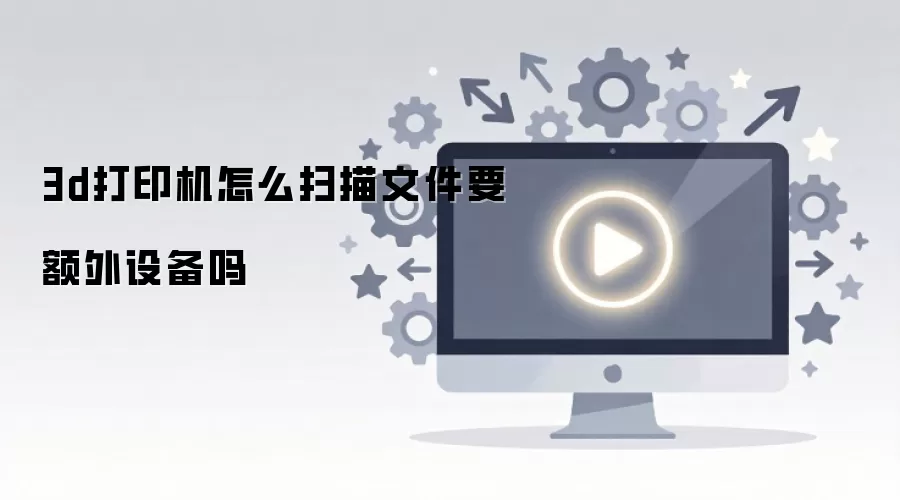 3d��ӡ����ôɨ���ļ�Ҫ�����豸��