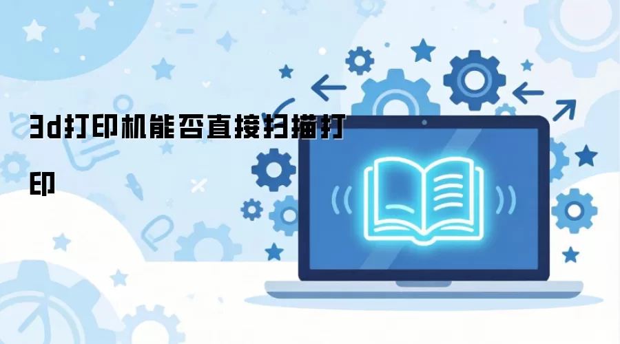3d��ӡ���ܷ�ֱ��ɨ���ӡ
