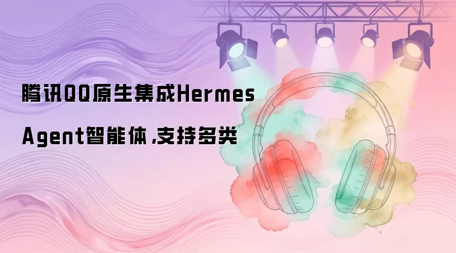��ѶQQԭ������Hermes Agent�����壬֧�ֶ���