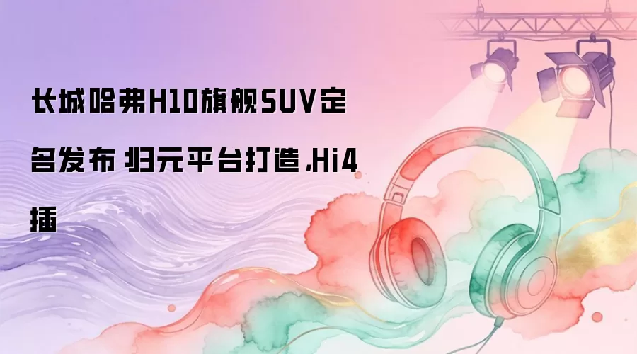 ���ǹ���H10�콢SUV������������Ԫƽ̨���죬Hi4��
