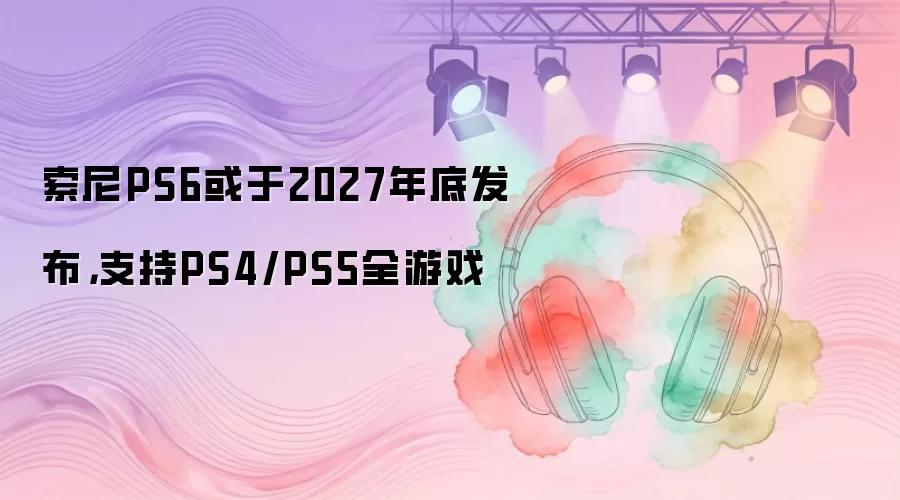 ����PS6����2027��׷�����֧��PS4/PS5ȫ��Ϸ