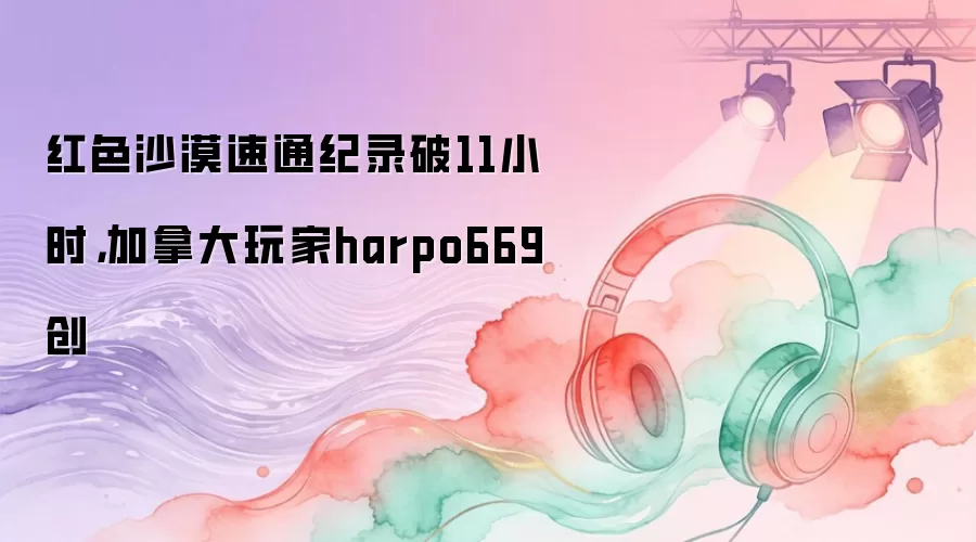 ���ô����harpo669ˢ�¡���ɫɳĮ����ͨ��¼��ͻ��11Сʱ���