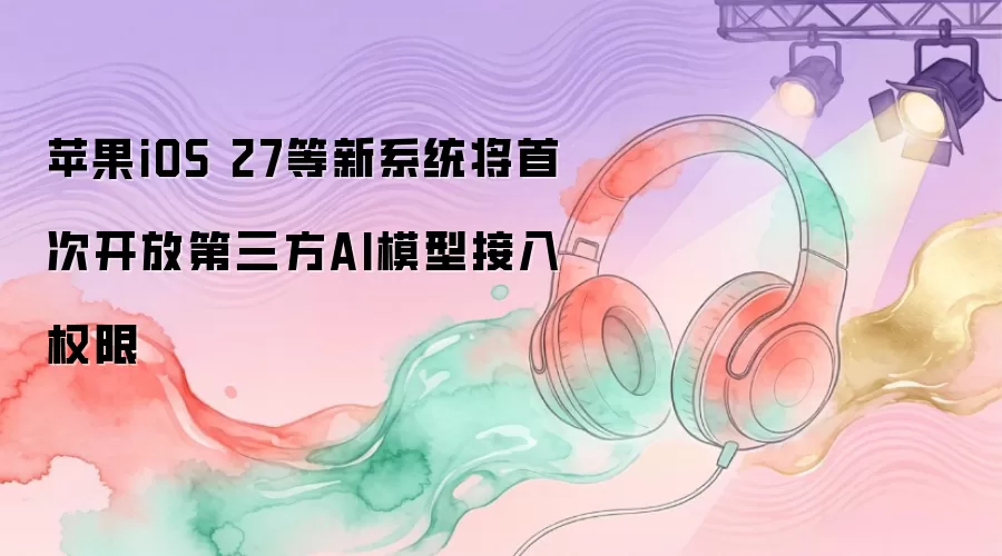 iOS 27�����ŵ�����AIģ�ͽ���Ȩ��
