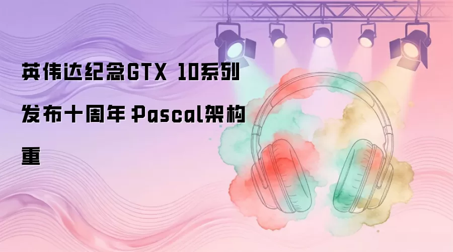 Ӣΰ��GTX 10ϵ��ʮ���꣺Pascal�ܹ��ع�