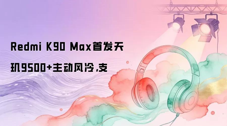 Redmi K90 Max�׷�����9500+�������䣬֧��4K 144Hz