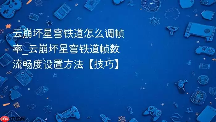 云崩坏星穹铁道帧率设置教程:提升流畅度技巧 云崩坏星穹铁道帧率设置教程:提升流畅度技巧