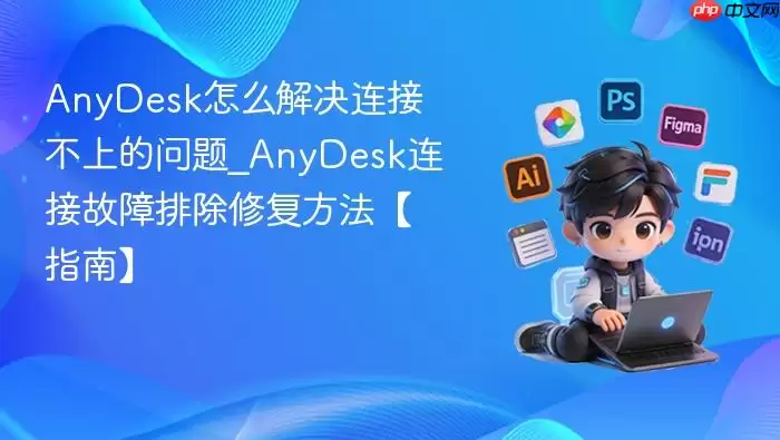 AnyDesk连接不上怎么办?故障排除修复指南 AnyDesk连接不上怎么办?故障排除修复指南