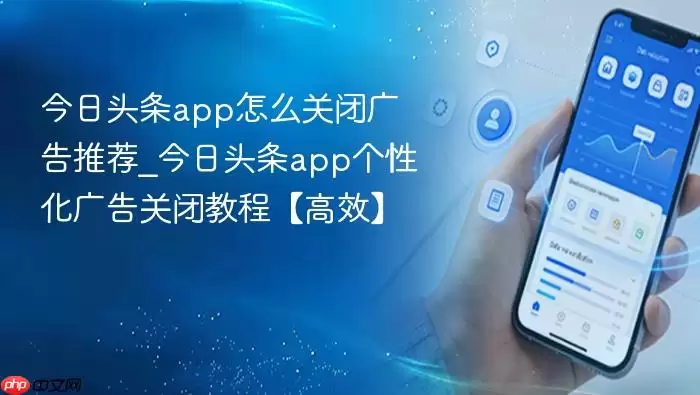 今日头条关闭广告推荐教程 高效关闭个性化广告方法 今日头条关闭广告推荐教程 高效关闭个性化广告方法
