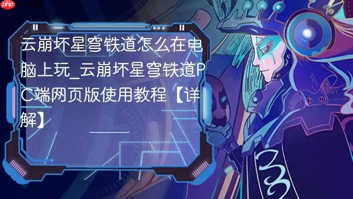 云崩坏星穹铁道电脑版教程:PC网页版使用详解 云崩坏星穹铁道电脑版教程:PC网页版使用详解