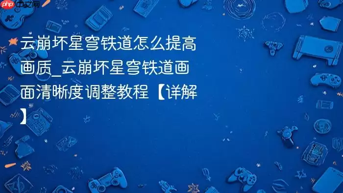 云崩坏星穹铁道画质提升与画面清晰度调整教程 云崩坏星穹铁道画质提升与画面清晰度调整教程