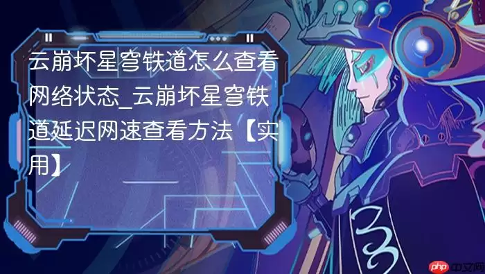 云崩坏星穹铁道网络状态与延迟查看方法 云崩坏星穹铁道网络状态与延迟查看方法