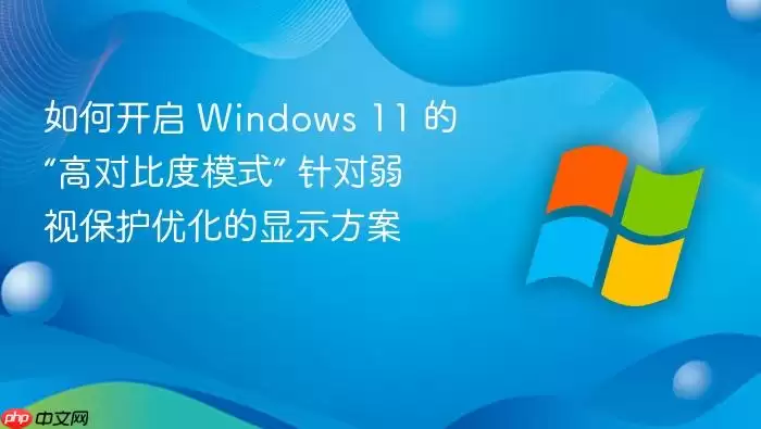 Windows 11高对比度模式开启教程 弱视保护显示设置 Windows 11高对比度模式开启教程 弱视保护显示设置