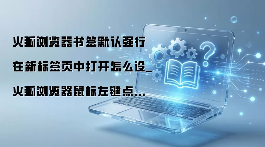 火狐浏览器书签设置左键点击新标签页打开 火狐浏览器书签设置左键点击新标签页打开