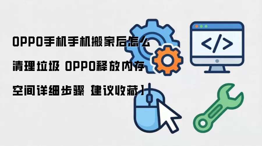 OPPO手机搬家后清理垃圾与释放内存步骤 OPPO手机搬家后清理垃圾与释放内存步骤
