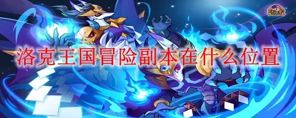 洛克王国冒险副本位置攻略 洛克王国冒险副本位置攻略