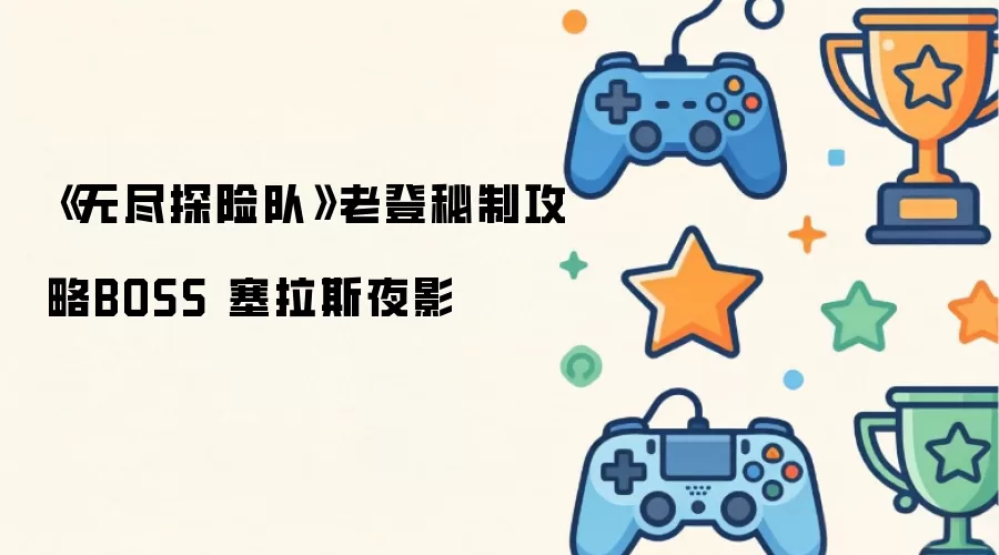 无尽探险队塞拉斯夜影BOSS攻略 无尽探险队塞拉斯夜影BOSS攻略