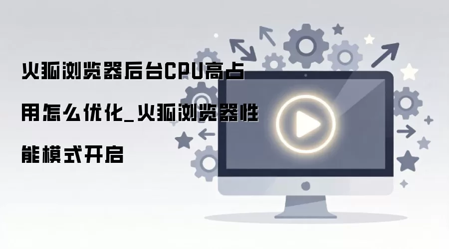 火狐浏览器CPU占用过高优化与性能模式设置 火狐浏览器CPU占用过高优化与性能模式设置