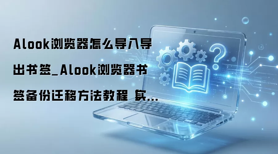 Alook浏览器书签导入导出备份教程 Alook浏览器书签导入导出备份教程
