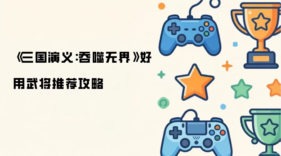 三国演义:吞噬无界好用武将推荐攻略 三国演义:吞噬无界好用武将推荐攻略