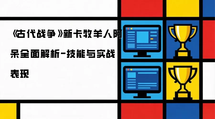 《古代战争》牧羊人阿呆新卡技能实战详解 《古代战争》牧羊人阿呆新卡技能实战详解