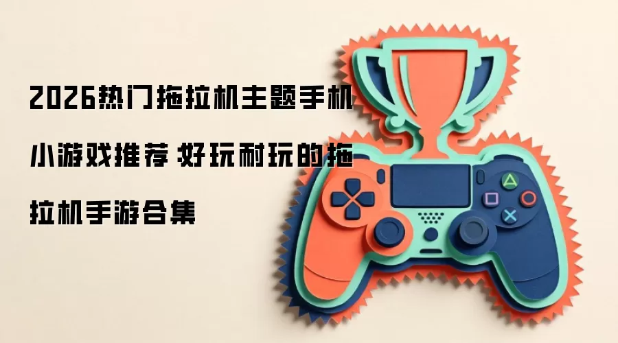 热门拖拉机主题手游推荐:好玩耐玩合集 热门拖拉机主题手游推荐:好玩耐玩合集